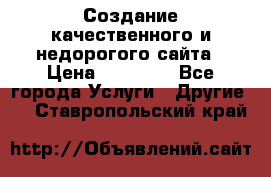 Создание качественного и недорогого сайта › Цена ­ 15 000 - Все города Услуги » Другие   . Ставропольский край